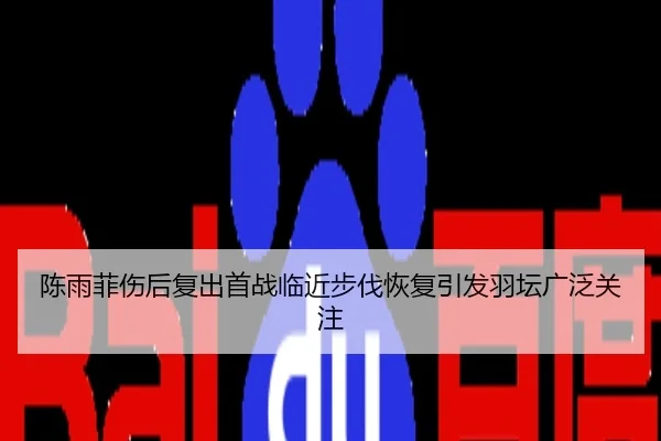 陈雨菲伤后复出首战临近步伐恢复引发羽坛广泛关注
