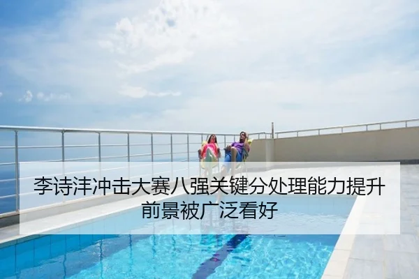 李诗沣冲击大赛八强关键分处理能力提升前景被广泛看好