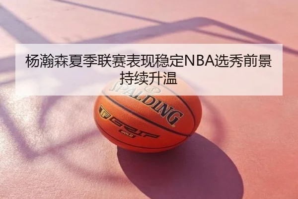 杨瀚森夏季联赛表现稳定NBA选秀前景持续升温