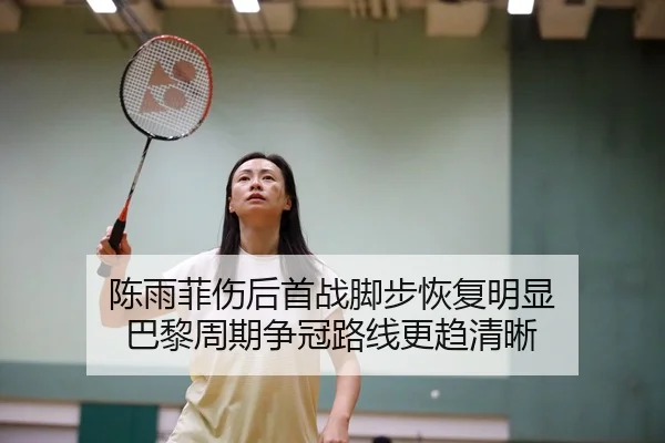 陈雨菲伤后首战脚步恢复明显 巴黎周期争冠路线更趋清晰