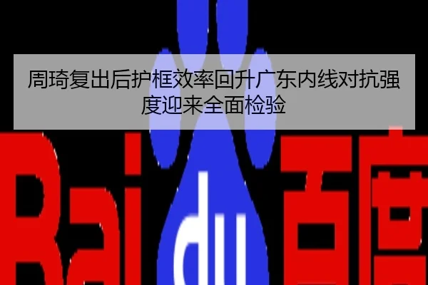 周琦复出后护框效率回升广东内线对抗强度迎来全面检验