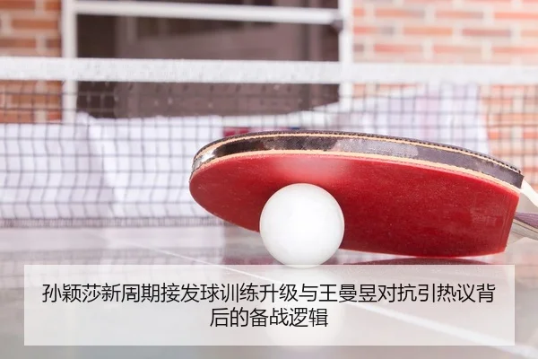 孙颖莎新周期接发球训练升级与王曼昱对抗引热议背后的备战逻辑