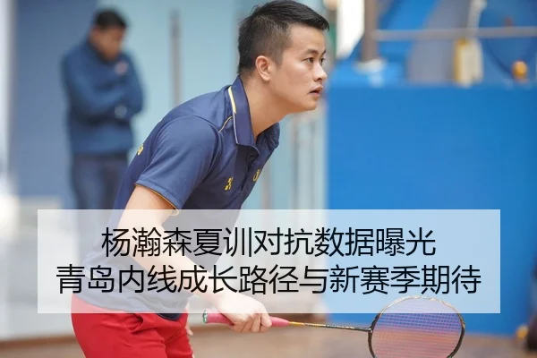 杨瀚森夏训对抗数据曝光 青岛内线成长路径与新赛季期待