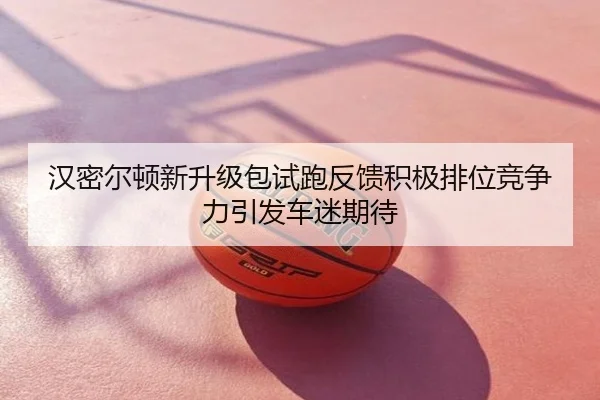 汉密尔顿新升级包试跑反馈积极排位竞争力引发车迷期待