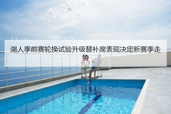 湖人季前赛轮换试验升级替补席表现决定新赛季走势