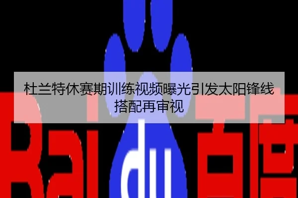 杜兰特休赛期训练视频曝光引发太阳锋线搭配再审视